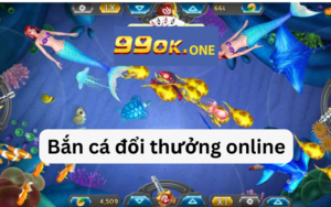 Bắn cá đổi thưởng online 99ok: Trò chơi phổ biến và hấp dẫn